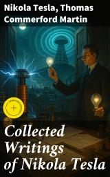 Icon image Collected Writings of Nikola Tesla: Enriched edition. Visions of the Future: Tesla's Pioneering Insights into Electricity, Innovation, and Technology