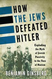 Icon image How the Jews Defeated Hitler: Exploding the Myth of Jewish Passivity in the Face of Nazism