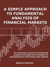Icon image A simple approach to fundamental analysis of financial markets: An introductory guide to fundamental analysis techniques and strategies for anticipating the events that move markets