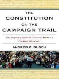 Icon image The Constitution on the Campaign Trail: The Surprising Political Career of America's Founding Document