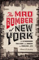 Icon image The Mad Bomber of New York: The Extraordinary True Story of the Manhunt That Paralyzed a City