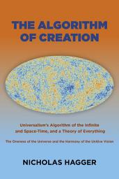 Icon image The Algorithm of Creation: Universalism's Algorithm of the Infinite and Space-Time, the Oneness of the Universe and the Unitive Vision, and a Theory of Everything
