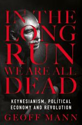 Icon image In the Long Run We Are All Dead: Keynesianism, Political Economy, and Revolution
