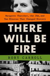 Icon image There Will Be Fire: Margaret Thatcher, the IRA, and Two Minutes That Changed History