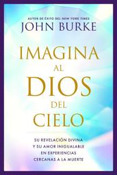 Icon image Imagina al Dios del Cielo: Su revelación divina y su amor inigualable en experiencias cercanas a la muerte