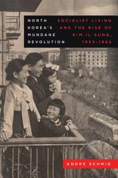 Icon image North Korea’s Mundane Revolution: Socialist Living and the Rise of Kim Il Sung, 1953–1965