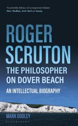 Icon image Roger Scruton: The Philosopher on Dover Beach: An Intellectual Biography