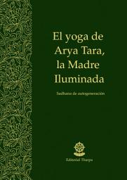 Icon image El yoga de Arya Tara, la Madre Iluminada: Sadhana de autogeneración