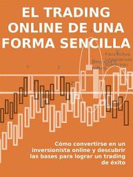 Icon image El trading online de una forma sencilla: Cómo convertirse en un inversionista online y descubrir las bases para lograr un trading de éxito