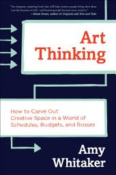 Icon image Art Thinking: How to Carve Out Creative Space in a World of Schedules, Budgets, and Bosses