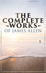 Icon image The Complete Works of James Allen: Wisdom & Empowerment Series: As a Man Thinketh, Eight Pillars of Prosperity, From Passion to Peace, The Heavenly Life, The Mastery of Destiny and more