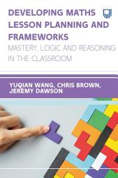 Icon image Developing Maths Lesson Planning and Frameworks: Mastery, Logic and Reasoning in the Classroom