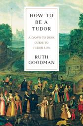 Icon image How To Be a Tudor: A Dawn-to-Dusk Guide to Tudor Life