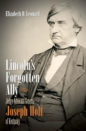 Icon image Lincoln's Forgotten Ally: Judge Advocate General Joseph Holt of Kentucky