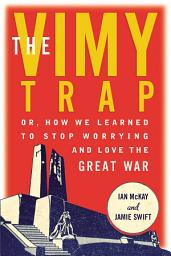 Icon image The Vimy Trap: or, How We Learned To Stop Worrying and Love the Great War