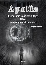 Icon image Apatìa - Prendiamo Coscienza degli ALIENI, imparando a riconoscerli - Vol. 5