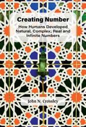 Icon image Creating Number: How Humans Developed Natural, Complex, Real and Infinite Numbers