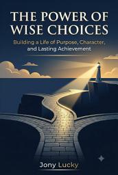 Icon image THE POWER OF WISE CHOICES: Building a Life of Purpose, Character, and Lasting Achievement