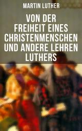 Icon image Von der Freiheit eines Christenmenschen und andere Lehren Luthers: Vom unfreien Willen + Vom Sterben + Von den Juden und ihren Lügen + Vom Handel + Vom ehelichen Leben + Ob Kriegsleute in seligem Stande sein können + Ein Sermon von Ablaß und Gnade und mehr