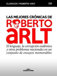 Icon image Las mejores crónicas de Roberto Arlt: El lenguaje, la corrupción endémica y otros problemas nacionales en un conjunto de ensayos memorables