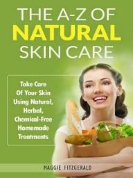 Icon image The A-Z of Natural Skin Care: Take Care Of Your Skin Using Natural, Herbal, Chemical-Free Homemade Treatments
