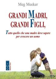 Icon image Grandi madri, grandi figli: Tutto quello che una madre deve sapere per crescere un uomo