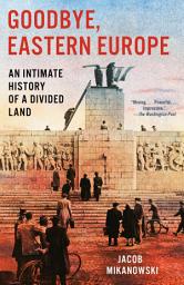 Icon image Goodbye, Eastern Europe: An Intimate History of a Divided Land