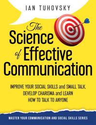 Icon image The Science of Effective Communication: Improve Your Social Skills and Small Talk, Develop Charisma and Learn How to Talk to Anyone