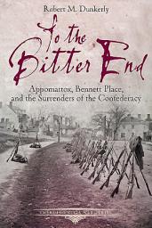 Icon image To the Bitter End: Appomattox, Bennett Place, and the Surrenders of the Confederacy