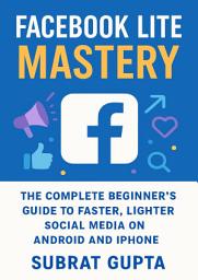 Icon image Facebook Lite Mastery: The Complete Beginner’s Guide to Faster, Lighter Social Media on Android and iPhone
