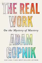 Icon image The Real Work: On the Mystery of Mastery