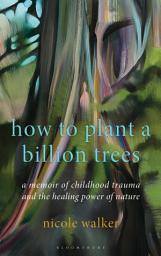 Icon image How to Plant a Billion Trees: A Memoir of Childhood Trauma and the Healing Power of Nature
