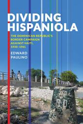 Icon image Dividing Hispaniola: The Dominican Republic's Border Campaign against Haiti, 1930-1961