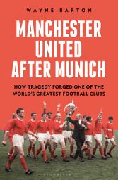 Icon image Manchester United After Munich: How Tragedy Forged One of the Worlds Greatest Football Clubs