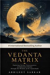 Icon image The Vedanta Matrix: Exploring Turiya, Consciousness, and Quantum Reality Through the Wisdom of the Upanishads