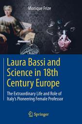 Icon image Laura Bassi and Science in 18th Century Europe: The Extraordinary Life and Role of Italy's Pioneering Female Professor