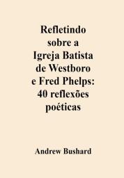 Icon image Refletindo sobre a Igreja Batista de Westboro e Fred Phelps: 40 reflexões poéticas