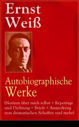 Icon image Ernst Weiß: Autobiographische Werke (Notizen über mich selbst + Reportage und Dichtung + Briefe + Anmerkung zum dramatischen Schaffen und mehr): Bücher, die ungerecht behandelt wurden + Adliges Volk + Autobiographische Skizze + Warum haben Sie Prag verlassen? + Die Einwirkung der Kritik auf die Schaffenden