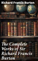 Icon image The Complete Works of Sir Richard Francis Burton: 1001 Nights, Kama Sutra, First Footsteps in East Africa, Perfumed Garden, Pilgrimage to Al-Madinah & Meccah and Book of Swords