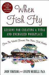 Icon image When Fish Fly: Lessons for Creating a Vital and Energized Workplace from the World Famous Pike Place Fish Market