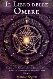 Icon image Il Libro delle Ombre: Cambia la tua Vita con L'antica Religione Wicca. Scopri Incantesimi e Rituali di Magia Nera Proibiti.