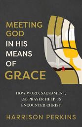 Icon image Meeting God in His Means of Grace: How Word, Sacrament, and Prayer Help Us Encounter Christ