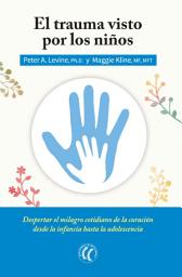 Icon image El trauma visto por los niños: Despertar el milagro cotidiano de la curación desde la infancia hasta la adolescencia