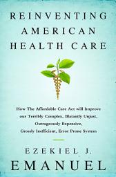 Icon image Reinventing American Health Care: How the Affordable Care Act will Improve our Terribly Complex, Blatantly Unjust, Outrageously Expensive, Grossly Inefficient, Error Prone System