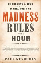 Icon image Madness Rules the Hour: Charleston, 1860 and the Mania for War