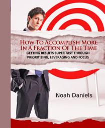 Icon image How To Accomplish More In A Fraction Of The Time: Getting Results Super Fast Through Prioritizing, Leveraging And Focus