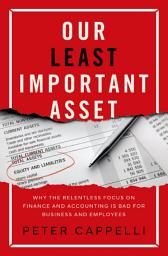 Icon image Our Least Important Asset: Why the Relentless Focus on Finance and Accounting is Bad for Business and Employees