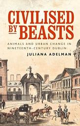 Icon image Civilised by beasts: Animals and urban change in nineteenth-century Dublin