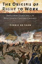 Icon image The Origins of Right to Work: Antilabor Democracy in Nineteenth-Century Chicago