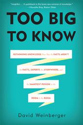 Icon image Too Big to Know: Rethinking Knowledge Now That the Facts Aren't the Facts, Experts Are Everywhere, and the Smartest Person in the Room Is the Room